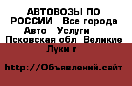 АВТОВОЗЫ ПО РОССИИ - Все города Авто » Услуги   . Псковская обл.,Великие Луки г.